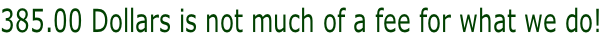 385.00 Dollars is not much of a fee for what we do!